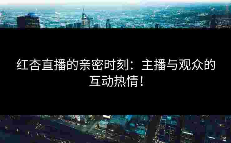 红杏直播的亲密时刻：主播与观众的互动热情！