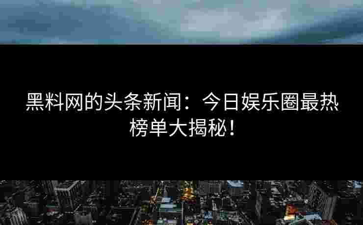 黑料网的头条新闻：今日娱乐圈最热榜单大揭秘！
