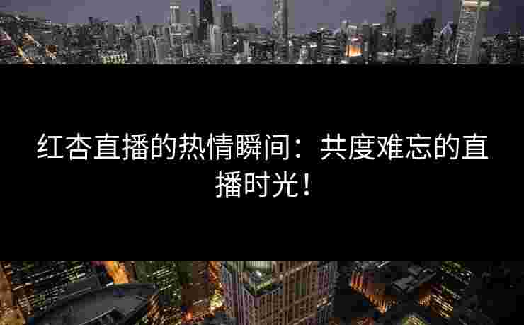 红杏直播的热情瞬间：共度难忘的直播时光！