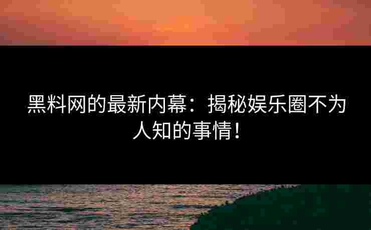 黑料网的最新内幕：揭秘娱乐圈不为人知的事情！