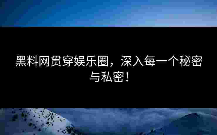黑料网贯穿娱乐圈，深入每一个秘密与私密！