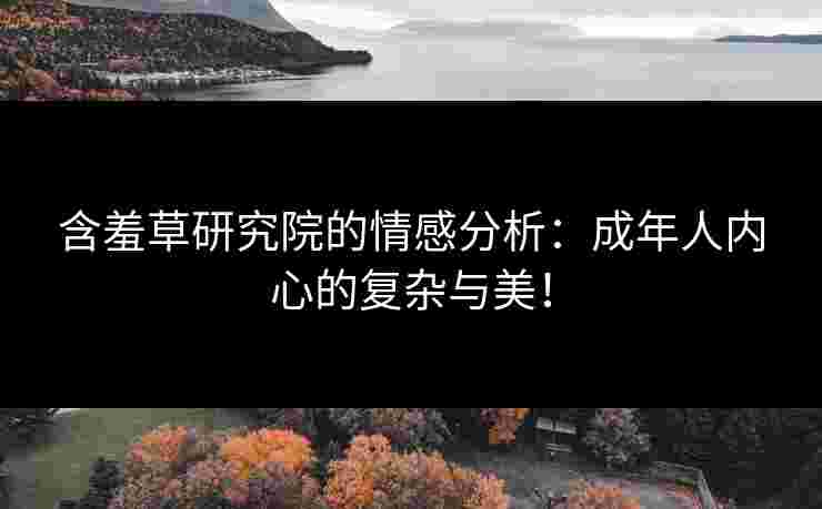 含羞草研究院的情感分析：成年人内心的复杂与美！