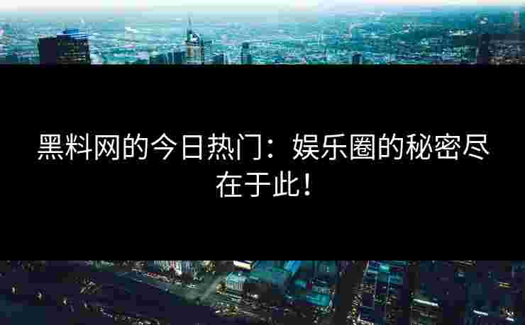 黑料网的今日热门：娱乐圈的秘密尽在于此！