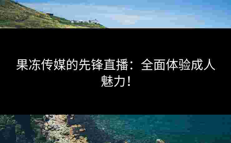 果冻传媒的先锋直播：全面体验成人魅力！