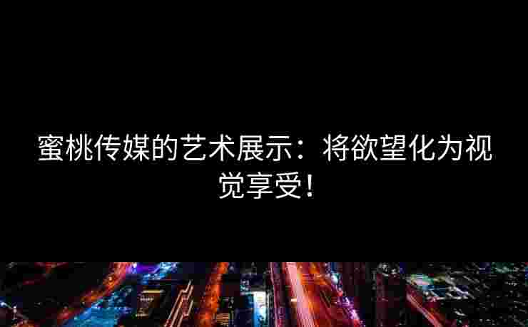蜜桃传媒的艺术展示：将欲望化为视觉享受！