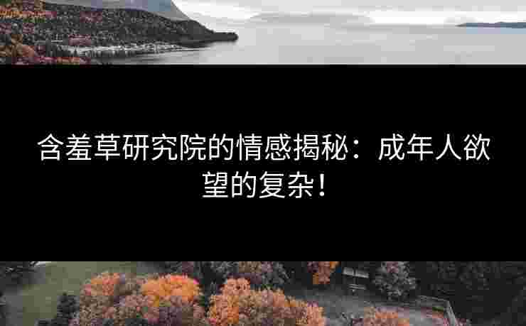 含羞草研究院的情感揭秘：成年人欲望的复杂！