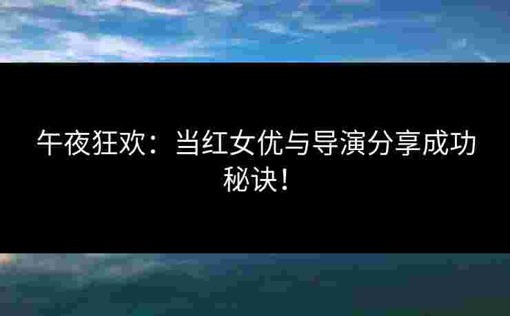 午夜狂欢:当红女优与导演分享成功秘诀!
