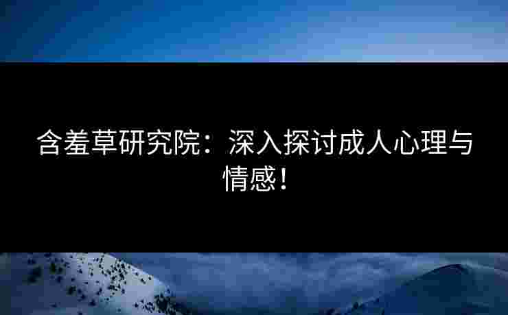 含羞草研究院:深入探讨成人心理与情感!