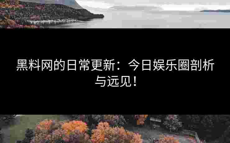 黑料网的日常更新:今日娱乐圈剖析与远见!
