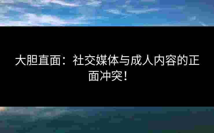 大胆直面:社交媒体与成人内容的正面冲突!