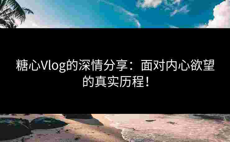 糖心Vlog的深情分享:面对内心欲望的真实历程!