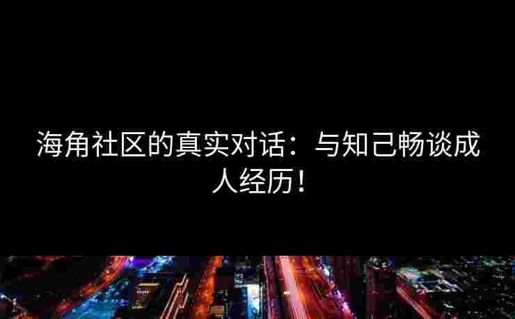 海角社区的真实对话:与知己畅谈成人经历!