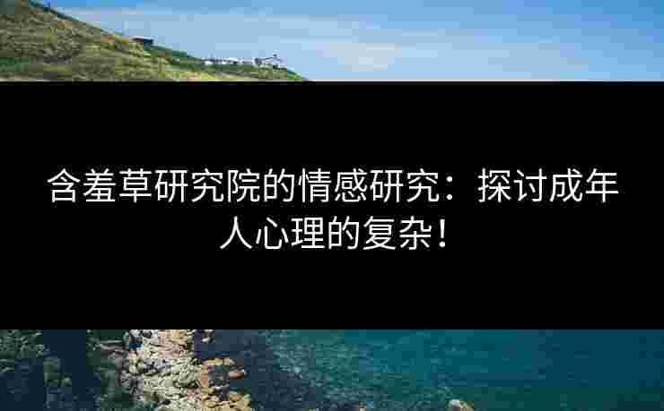 含羞草研究院的情感研究:探讨成年人心理的复杂!