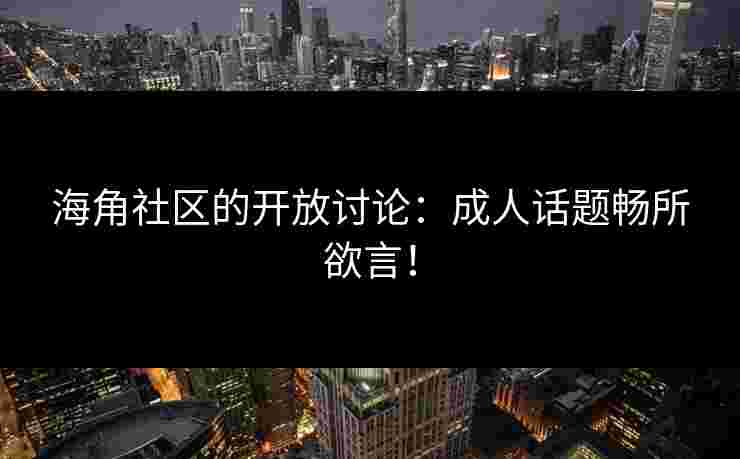 海角社区的开放讨论：成人话题畅所欲言！