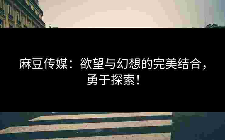麻豆传媒：欲望与幻想的完美结合，勇于探索！