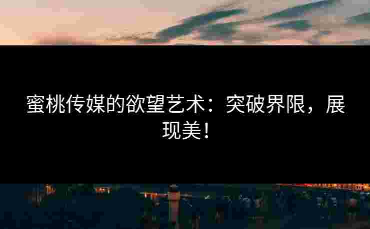 蜜桃传媒的欲望艺术：突破界限，展现美！