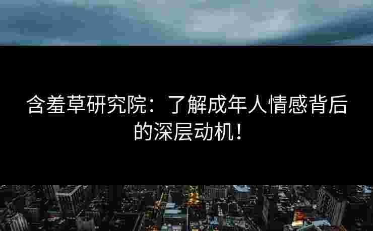 含羞草研究院：了解成年人情感背后的深层动机！