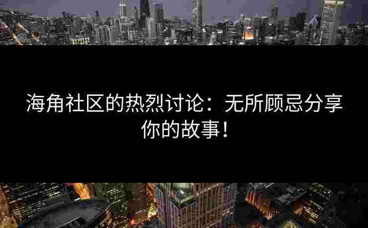 海角社区的热烈讨论：无所顾忌分享你的故事！