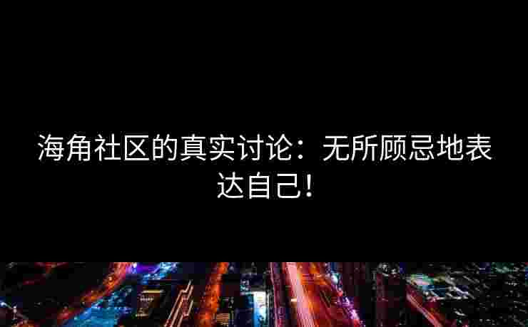 海角社区的真实讨论：无所顾忌地表达自己！