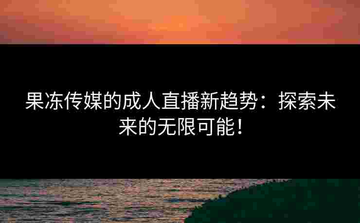 果冻传媒的成人直播新趋势：探索未来的无限可能！