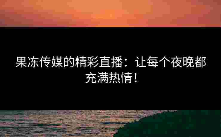 果冻传媒的精彩直播：让每个夜晚都充满热情！