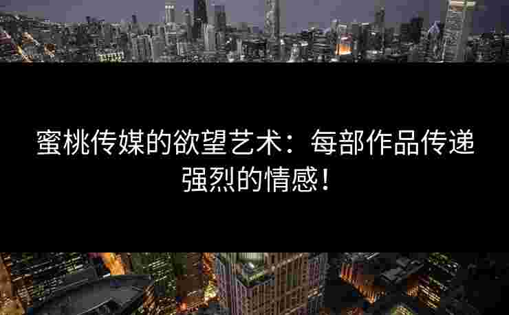 蜜桃传媒的欲望艺术：每部作品传递强烈的情感！