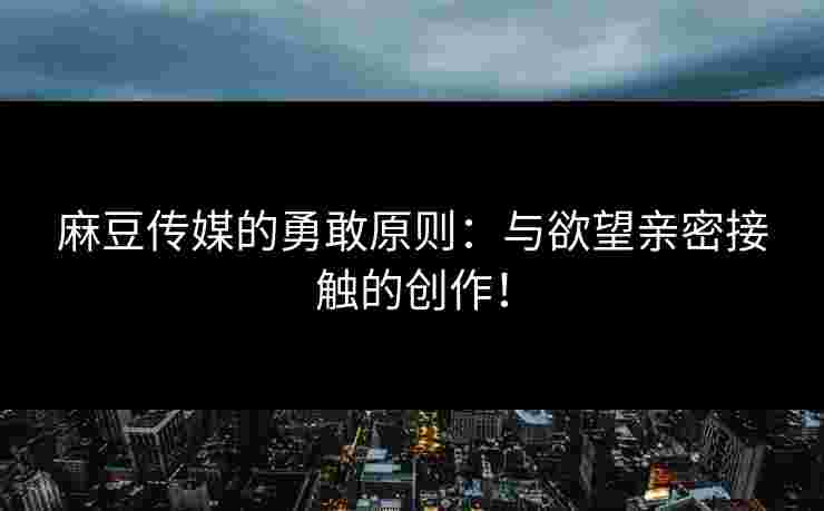 麻豆传媒的勇敢原则：与欲望亲密接触的创作！