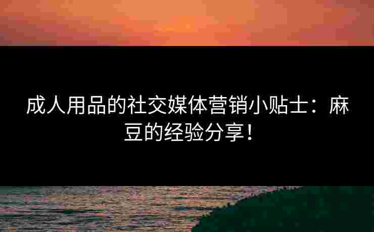 成人用品的社交媒体营销小贴士：麻豆的经验分享！
