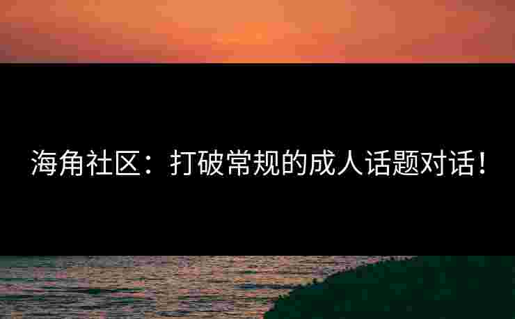 海角社区：打破常规的成人话题对话！