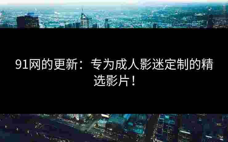 91网的更新：专为成人影迷定制的精选影片！