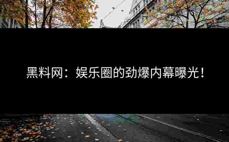 黑料网:娱乐圈的劲爆内幕曝光! 黑料网:娱乐圈的劲爆内幕曝光!