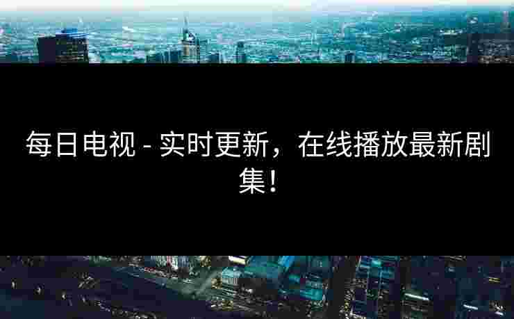 每日电视 - 实时更新,在线播放最新剧集! 每日电视 - 实时更新,在线播放最新剧集!