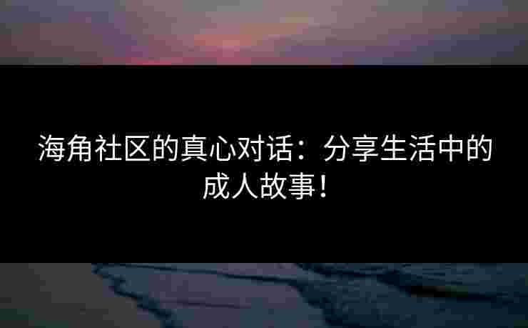 海角社区的真心对话：分享生活中的成人故事！