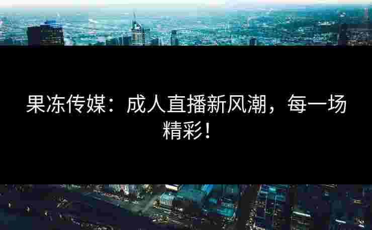 果冻传媒：成人直播新风潮，每一场精彩！