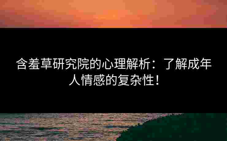 含羞草研究院的心理解析:了解成年人情感的复杂性! 含羞草研究院的心理解析:了解成年人情感的复杂性!