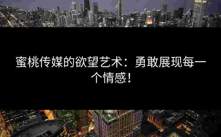蜜桃传媒的欲望艺术:勇敢展现每一个情感! 蜜桃传媒的欲望艺术:勇敢展现每一个情感!