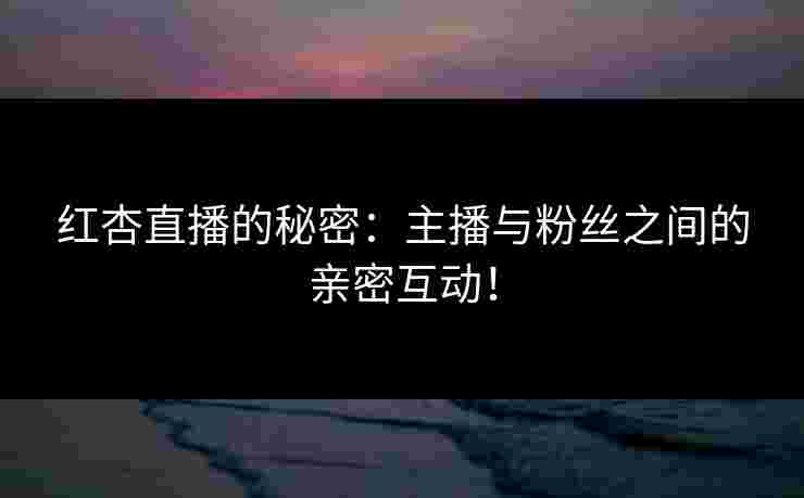 红杏直播的秘密：主播与粉丝之间的亲密互动！