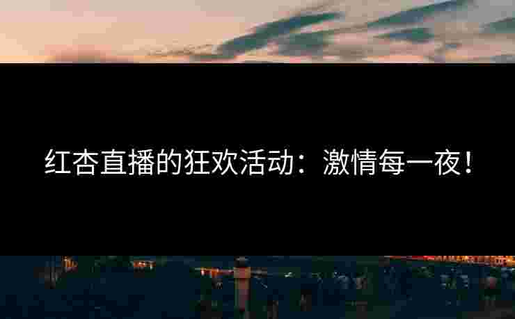 红杏直播的狂欢活动：激情每一夜！