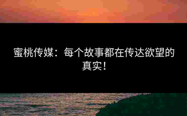 蜜桃传媒：每个故事都在传达欲望的真实！