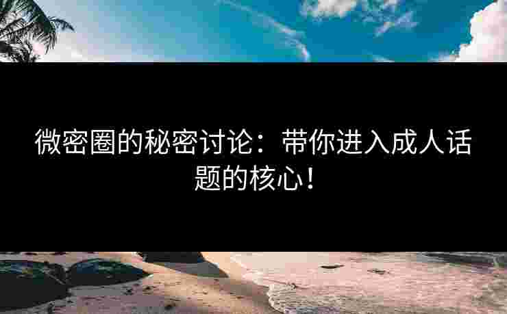 微密圈的秘密讨论:带你进入成人话题的核心! 微密圈的秘密讨论:带你进入成人话题的核心!