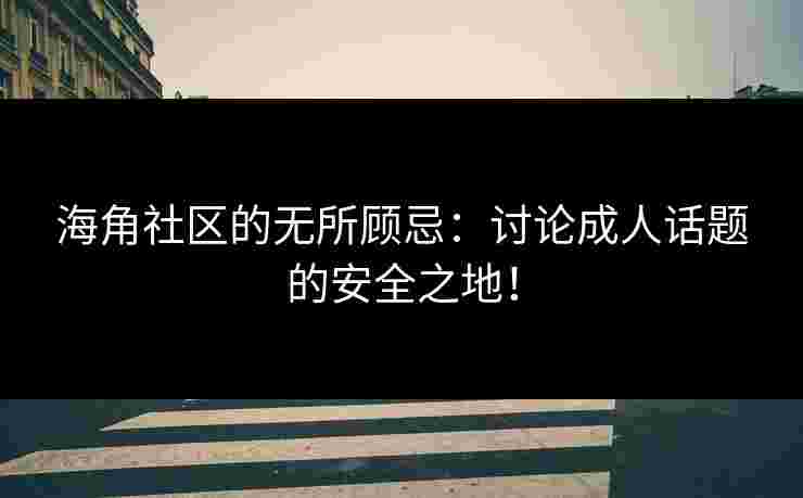海角社区的无所顾忌：讨论成人话题的安全之地！