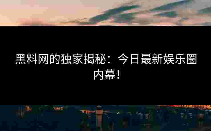 黑料网的独家揭秘：今日最新娱乐圈内幕！