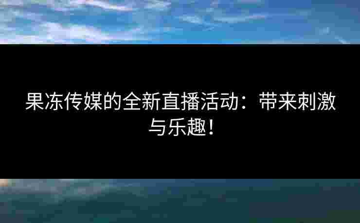 果冻传媒的全新直播活动：带来刺激与乐趣！