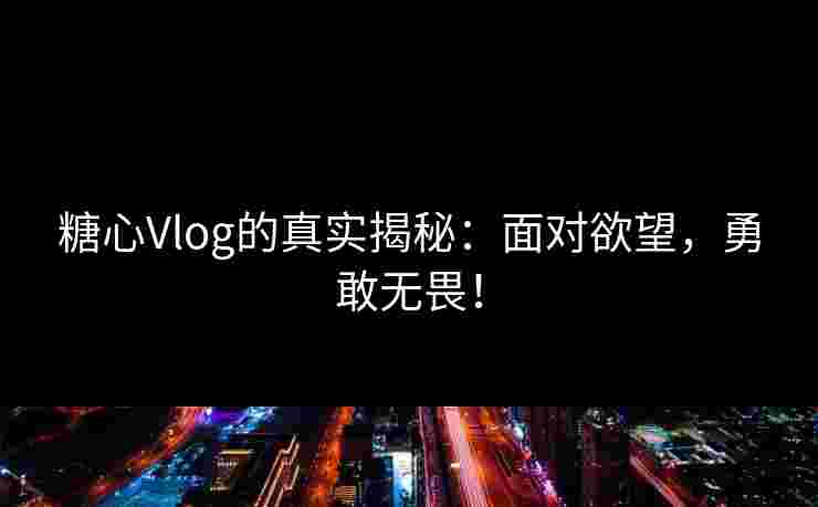 糖心Vlog的真实揭秘：面对欲望，勇敢无畏！