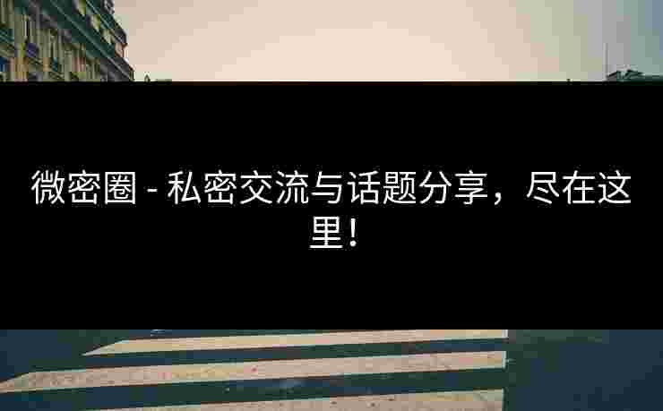 微密圈 - 私密交流与话题分享，尽在这里！
