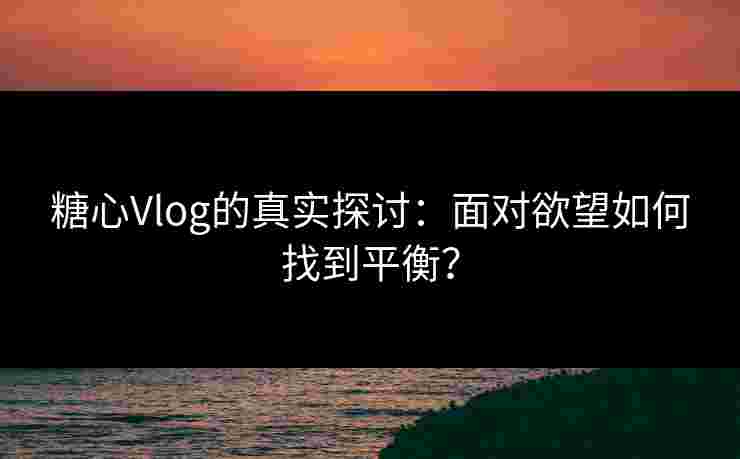 糖心Vlog的真实探讨：面对欲望如何找到平衡？
