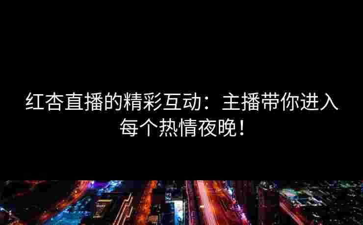 红杏直播的精彩互动：主播带你进入每个热情夜晚！