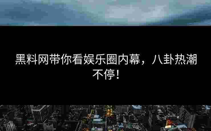 黑料网带你看娱乐圈内幕，八卦热潮不停！