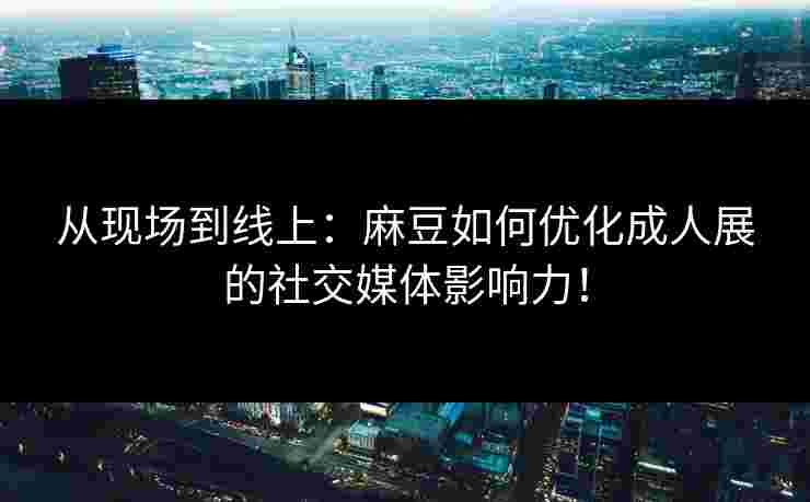 从现场到线上：麻豆如何优化成人展的社交媒体影响力！