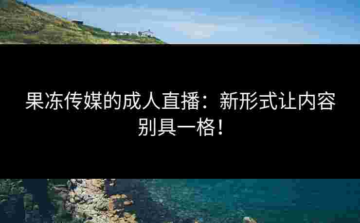 果冻传媒的成人直播：新形式让内容别具一格！
